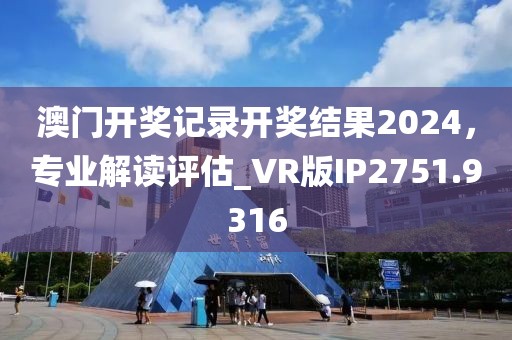澳门开奖记录开奖结果2024，专业解读评估_VR版IP2751.9316