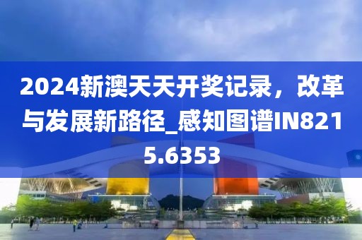 2024新澳天天开奖记录，改革与发展新路径_感知图谱IN8215.6353