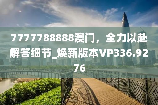 7777788888澳门，全力以赴解答细节_焕新版本VP336.9276