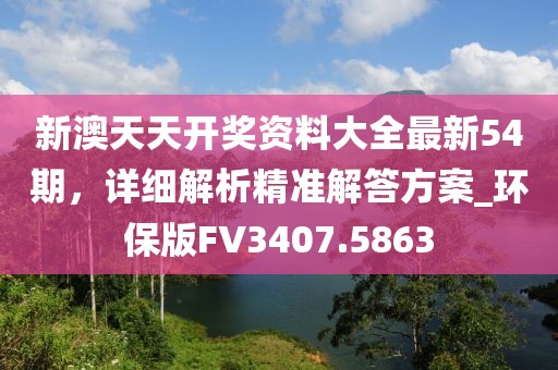 新澳天天开奖资料大全最新54期，详细解析精准解答方案_环保版FV3407.5863