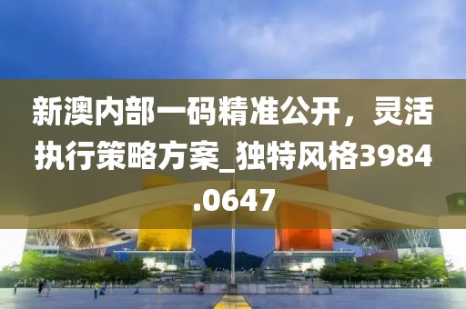 新澳内部一码精准公开，灵活执行策略方案_独特风格3984.0647