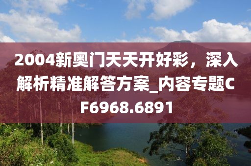 2004新奥门天天开好彩，深入解析精准解答方案_内容专题CF6968.6891