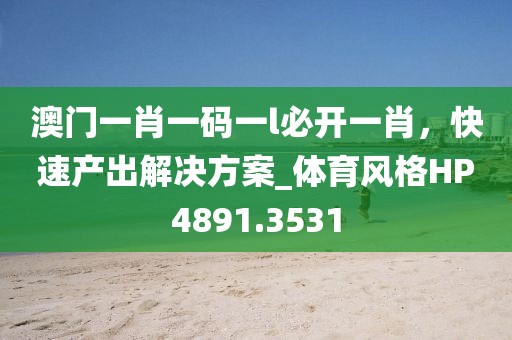 澳门一肖一码一l必开一肖，快速产出解决方案_体育风格HP4891.3531