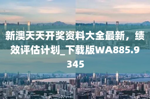 新澳天天开奖资料大全最新，绩效评估计划_下载版WA885.9345