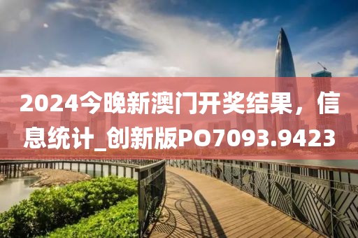 2024今晚新澳门开奖结果，信息统计_创新版PO7093.9423