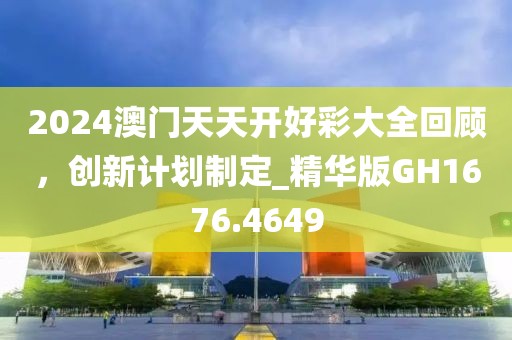 2024澳门天天开好彩大全回顾，创新计划制定_精华版GH1676.4649