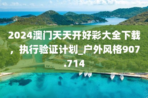 2024澳门天天开好彩大全下载，执行验证计划_户外风格907.714