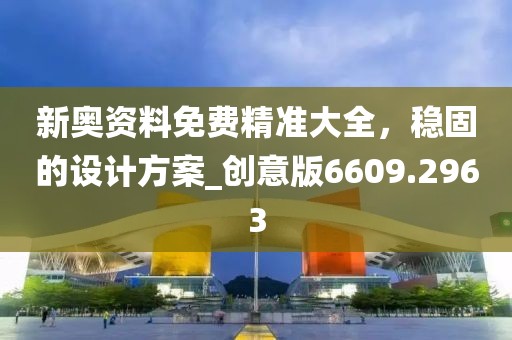 新奥资料免费精准大全，稳固的设计方案_创意版6609.2963