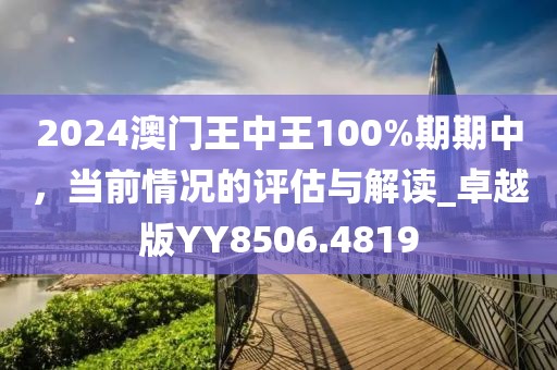 2024澳门王中王100%期期中，当前情况的评估与解读_卓越版YY8506.4819