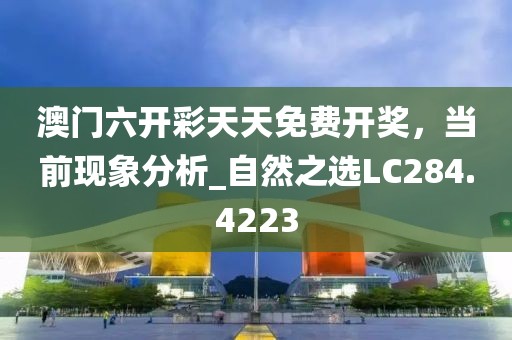澳门六开彩天天免费开奖，当前现象分析_自然之选LC284.4223