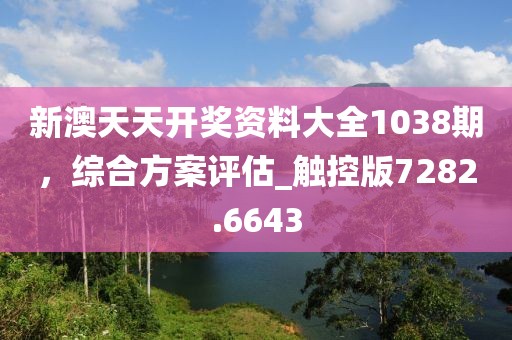 新澳天天开奖资料大全1038期，综合方案评估_触控版7282.6643