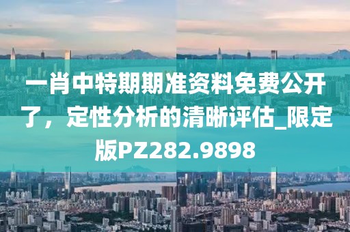 一肖中特期期准资料免费公开了，定性分析的清晰评估_限定版PZ282.9898
