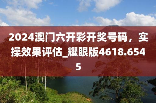 2024澳门六开彩开奖号码，实操效果评估_耀眼版4618.6545