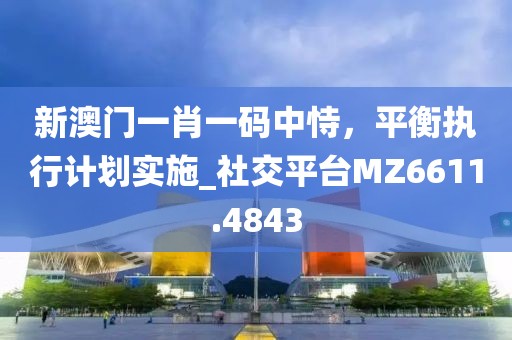 新澳门一肖一码中恃，平衡执行计划实施_社交平台MZ6611.4843