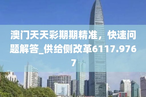 澳门天天彩期期精准，快速问题解答_供给侧改革6117.9767