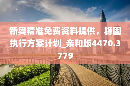 新奥精准免费资料提供，稳固执行方案计划_亲和版4470.3779