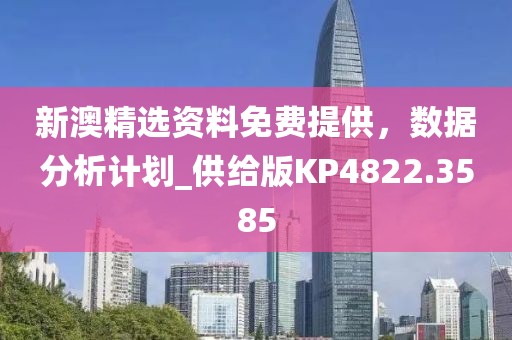 新澳精选资料免费提供，数据分析计划_供给版KP4822.3585