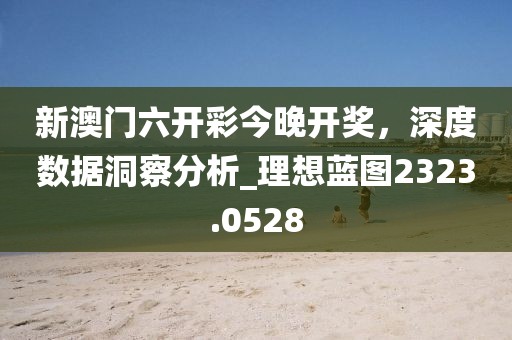 新澳门六开彩今晚开奖，深度数据洞察分析_理想蓝图2323.0528
