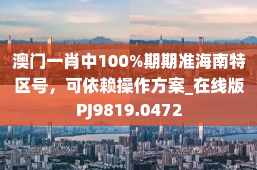 澳门一肖中100%期期准海南特区号，可依赖操作方案_在线版PJ9819.0472