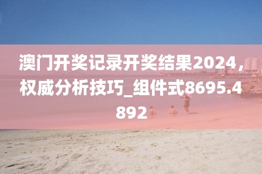 澳门开奖记录开奖结果2024，权威分析技巧_组件式8695.4892