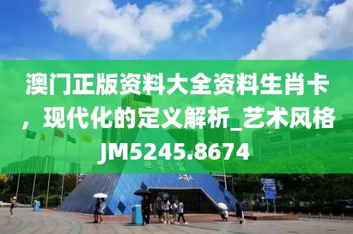 澳门正版资料大全资料生肖卡，现代化的定义解析_艺术风格JM5245.8674