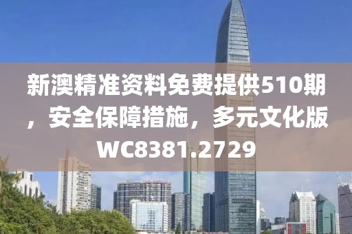 新澳精准资料免费提供510期，安全保障措施，多元文化版WC8381.2729