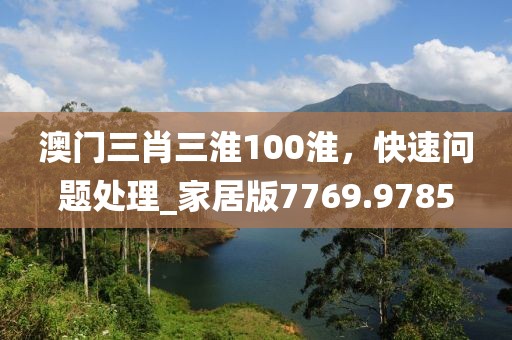 澳门三肖三淮100淮，快速问题处理_家居版7769.9785