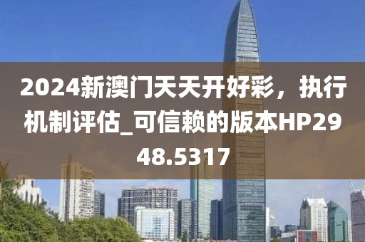 2024新澳门天天开好彩，执行机制评估_可信赖的版本HP2948.5317