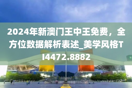 2024年新澳门王中王免费，全方位数据解析表述_美学风格TI4472.8882