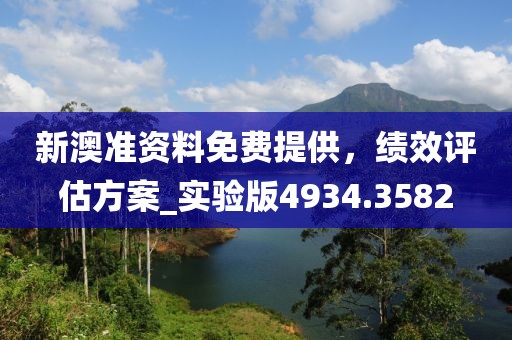新澳准资料免费提供，绩效评估方案_实验版4934.3582