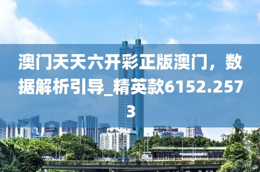澳门天天六开彩正版澳门，数据解析引导_精英款6152.2573