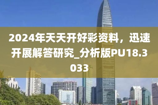 2024年天天开好彩资料，迅速开展解答研究_分析版PU18.3033