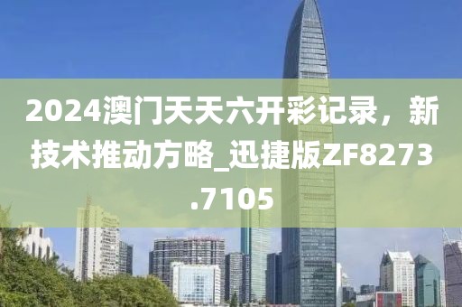 2024澳门天天六开彩记录，新技术推动方略_迅捷版ZF8273.7105