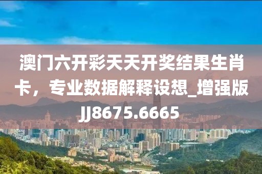 澳门六开彩天天开奖结果生肖卡，专业数据解释设想_增强版JJ8675.6665