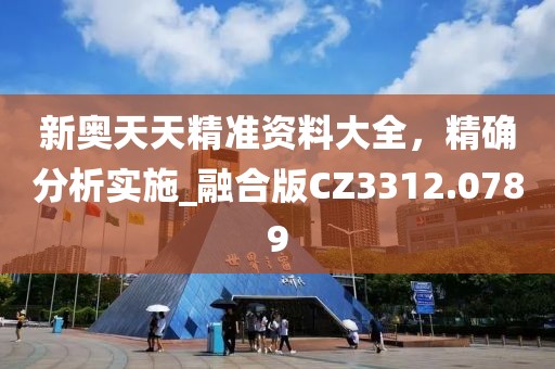 新奥天天精准资料大全，精确分析实施_融合版CZ3312.0789