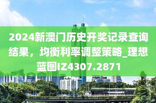 2024新澳门历史开奖记录查询结果，均衡利率调整策略_理想蓝图IZ4307.2871