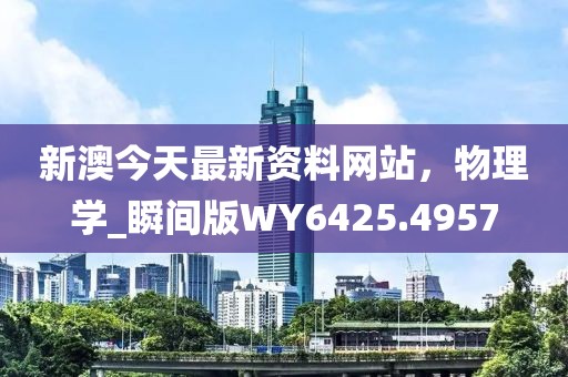 新澳今天最新资料网站，物理学_瞬间版WY6425.4957