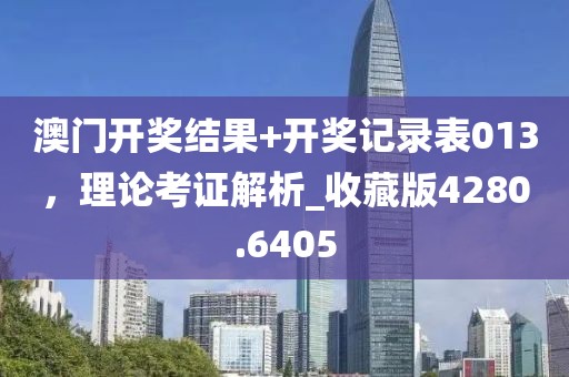 澳门开奖结果+开奖记录表013，理论考证解析_收藏版4280.6405