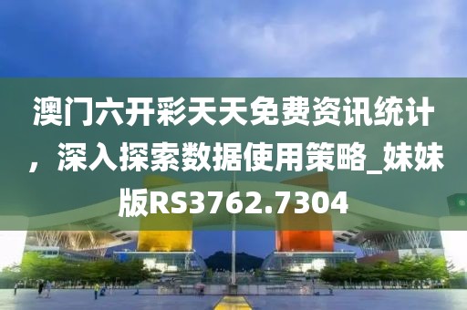 澳门六开彩天天免费资讯统计，深入探索数据使用策略_妹妹版RS3762.7304