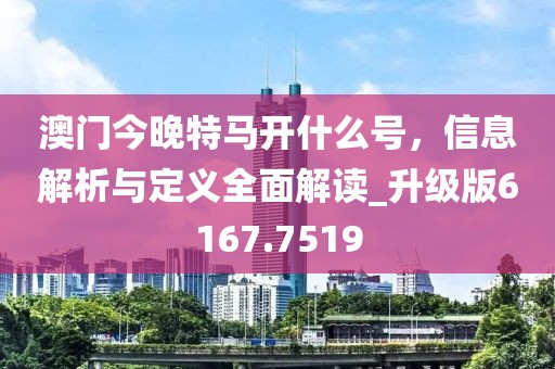 澳门今晚特马开什么号，信息解析与定义全面解读_升级版6167.7519