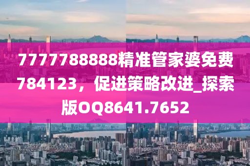 7777788888精准管家婆免费784123，促进策略改进_探索版OQ8641.7652