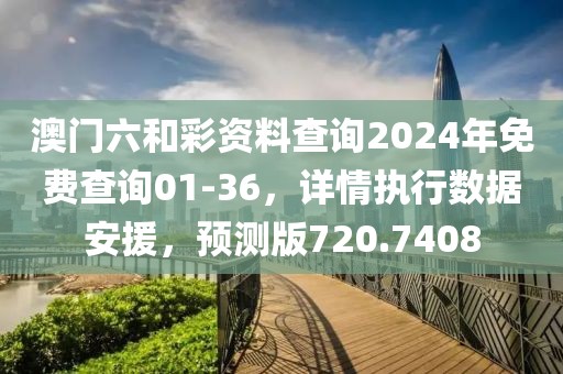 澳门六和彩资料查询2024年免费查询01-36，详情执行数据安援，预测版720.7408
