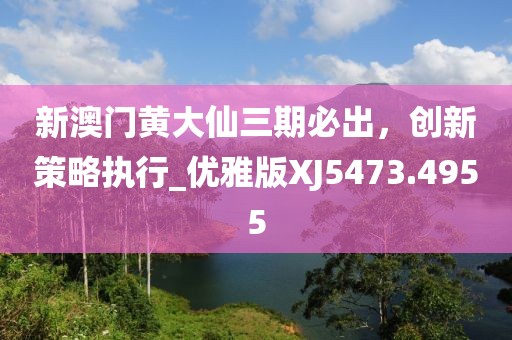 新澳门黄大仙三期必出，创新策略执行_优雅版XJ5473.4955