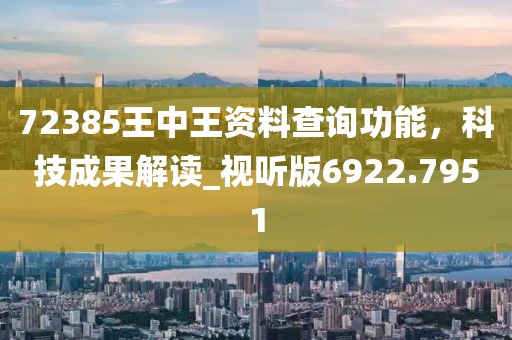 72385王中王资料查询功能，科技成果解读_视听版6922.7951