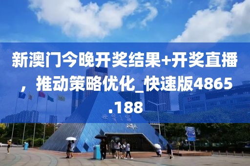新澳门今晚开奖结果+开奖直播，推动策略优化_快速版4865.188