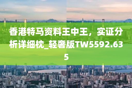 香港特马资料王中王，实证分析详细枕_轻奢版TW5592.635