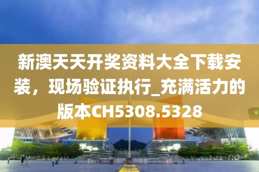 新澳天天开奖资料大全下载安装，现场验证执行_充满活力的版本CH5308.5328