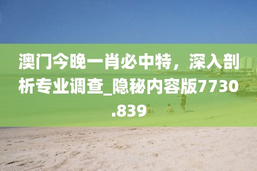 澳门今晚一肖必中特，深入剖析专业调查_隐秘内容版7730.839
