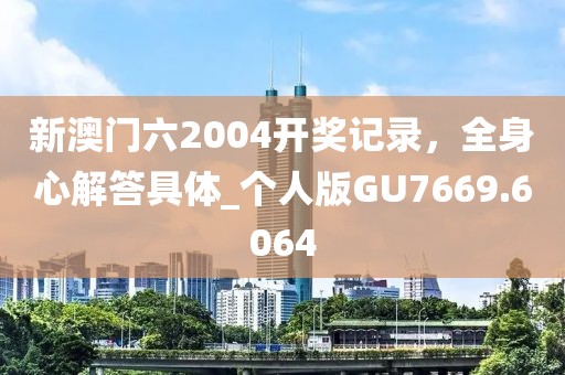 新澳门六2004开奖记录，全身心解答具体_个人版GU7669.6064