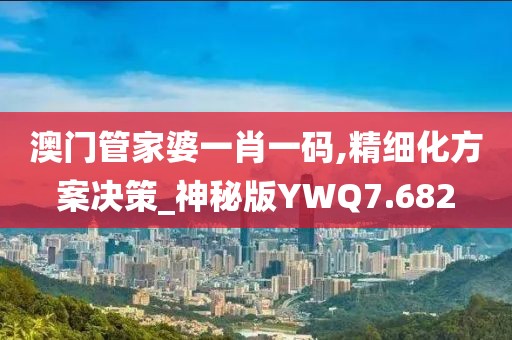 澳门管家婆一肖一码,精细化方案决策_神秘版YWQ7.682